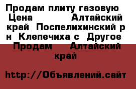 Продам плиту газовую › Цена ­ 3 000 - Алтайский край, Поспелихинский р-н, Клепечиха с. Другое » Продам   . Алтайский край